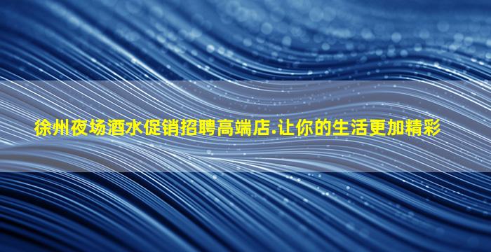 徐州夜场酒水促销招聘高端店.让你的生活更加精彩